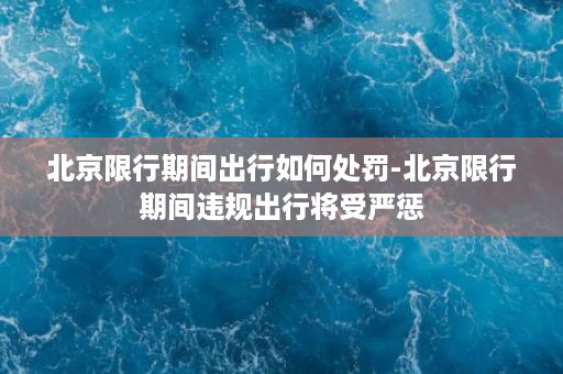 北京限行期间出行如何处罚-北京限行期间违规出行将受严惩