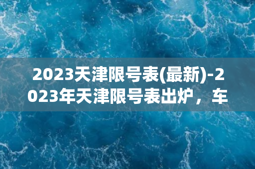 2023天津限号表(最新)-2023年天津限号表出炉，车主们关注！