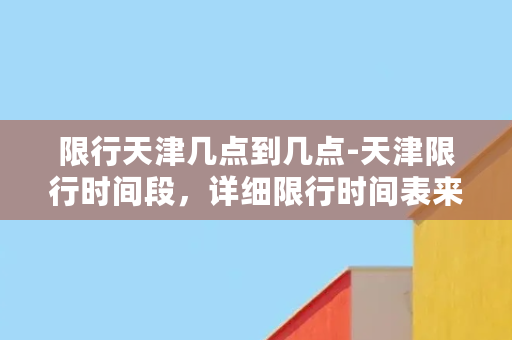 限行天津几点到几点-天津限行时间段，详细限行时间表来袭！