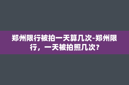 郑州限行被拍一天算几次-郑州限行，一天被拍照几次？