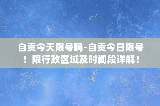 自贡今天限号吗-自贡今日限号！限行政区域及时间段详解！