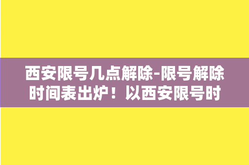 西安限号几点解除-限号解除时间表出炉！以西安限号时间为中心，明确解禁日期！