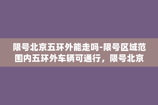 限号北京五环外能走吗-限号区域范围内五环外车辆可通行，限号北京仅限五环以内！