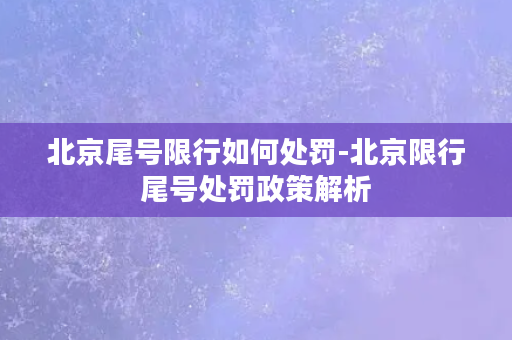 北京尾号限行如何处罚-北京限行尾号处罚政策解析