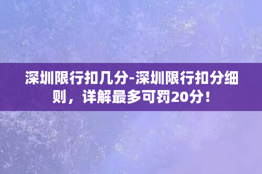 深圳限行扣几分-深圳限行扣分细则，详解最多可罚20分！