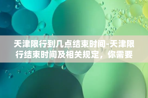 天津限行到几点结束时间-天津限行结束时间及相关规定，你需要知道的一切！