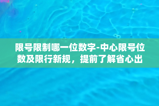 限号限制哪一位数字-中心限号位数及限行新规，提前了解省心出行！