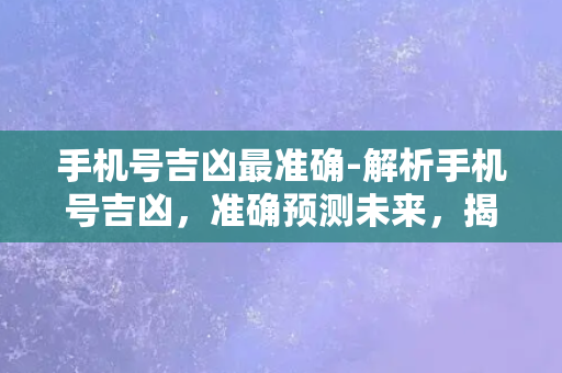 手机号吉凶最准确-解析手机号吉凶，准确预测未来，揭示运势玄机！