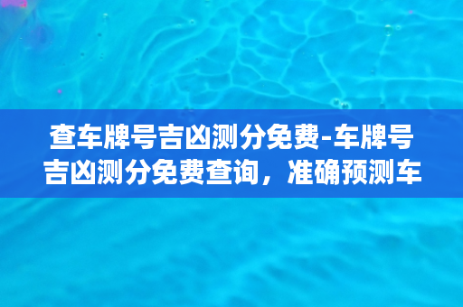 查车牌号吉凶测分免费-车牌号吉凶测分免费查询，准确预测车辆运势