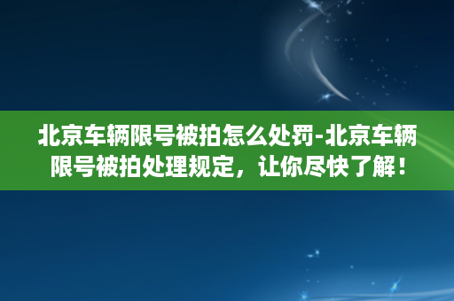 北京车辆限号被拍怎么处罚-北京车辆限号被拍处理规定，让你尽快了解！