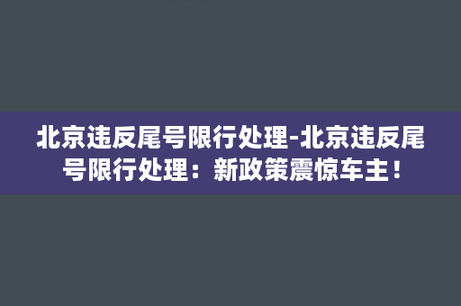 北京违反尾号限行处理-北京违反尾号限行处理：新政策震惊车主！