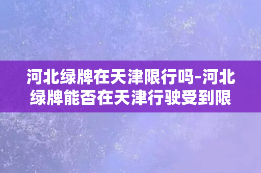 河北绿牌在天津限行吗-河北绿牌能否在天津行驶受到限制？