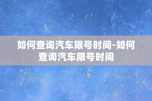 如何查询汽车限号时间-如何查询汽车限号时间