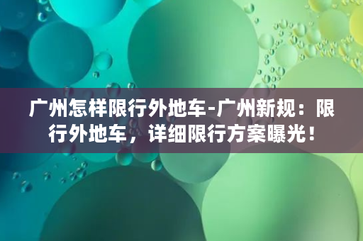 广州怎样限行外地车-广州新规：限行外地车，详细限行方案曝光！