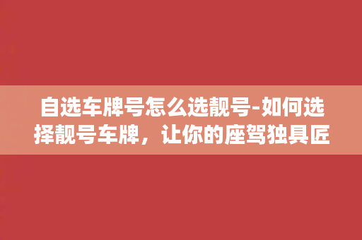 自选车牌号怎么选靓号-如何选择靓号车牌，让你的座驾独具匠心？