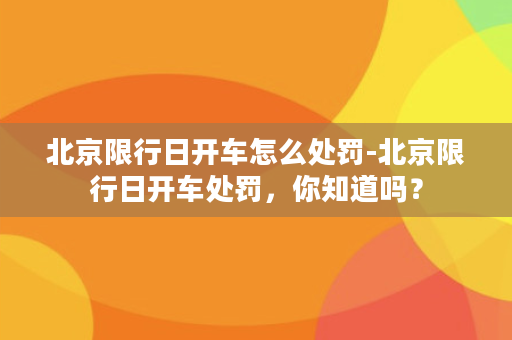 北京限行日开车怎么处罚-北京限行日开车处罚，你知道吗？