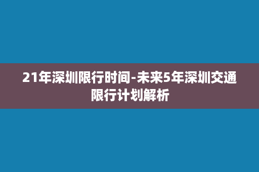 21年深圳限行时间-未来5年深圳交通限行计划解析