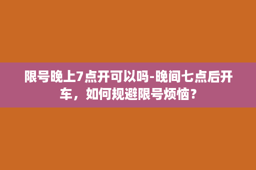 限号晚上7点开可以吗-晚间七点后开车，如何规避限号烦恼？