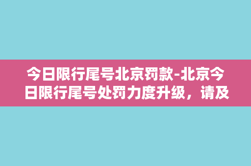 今日限行尾号北京罚款-北京今日限行尾号处罚力度升级，请及时关注罚款信息