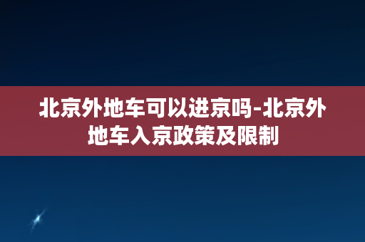 北京外地车可以进京吗-北京外地车入京政策及限制