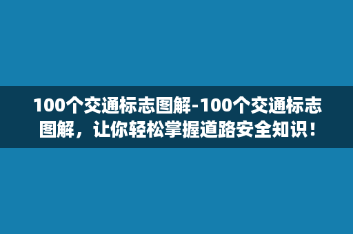 100个交通标志图解-100个交通标志图解，让你轻松掌握道路安全知识！