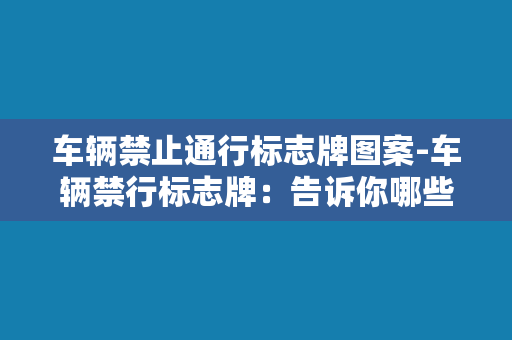 车辆禁止通行标志牌图案-车辆禁行标志牌：告诉你哪些车辆不能通行