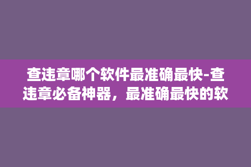 查违章哪个软件最准确最快-查违章必备神器，最准确最快的软件推荐！