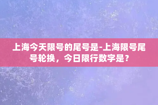 上海今天限号的尾号是-上海限号尾号轮换，今日限行数字是？