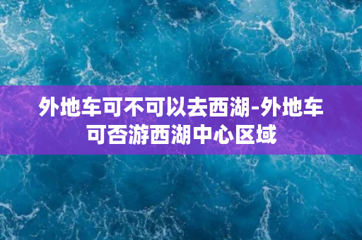 外地车可不可以去西湖-外地车可否游西湖中心区域