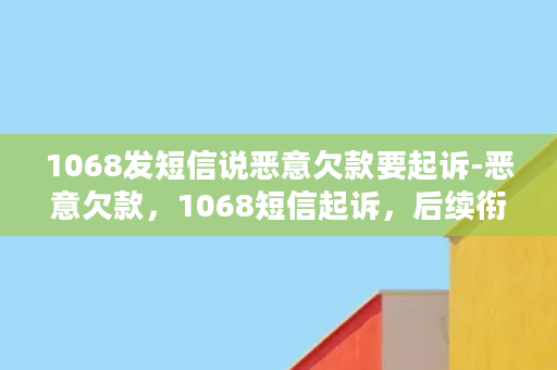 1068发短信说恶意欠款要起诉-恶意欠款，1068短信起诉，后续衔接如何？