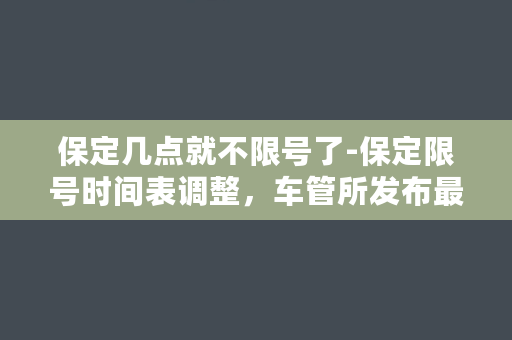 保定几点就不限号了-保定限号时间表调整，车管所发布最新通知！