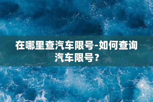 在哪里查汽车限号-如何查询汽车限号？