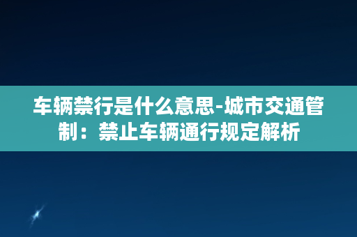 车辆禁行是什么意思-城市交通管制：禁止车辆通行规定解析