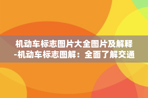 机动车标志图片大全图片及解释-机动车标志图解：全面了解交通标志！