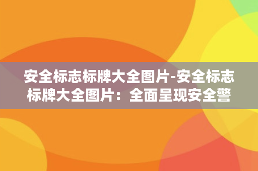 安全标志标牌大全图片-安全标志标牌大全图片：全面呈现安全警示标志及说明