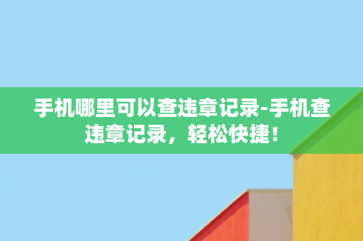 手机哪里可以查违章记录-手机查违章记录，轻松快捷！