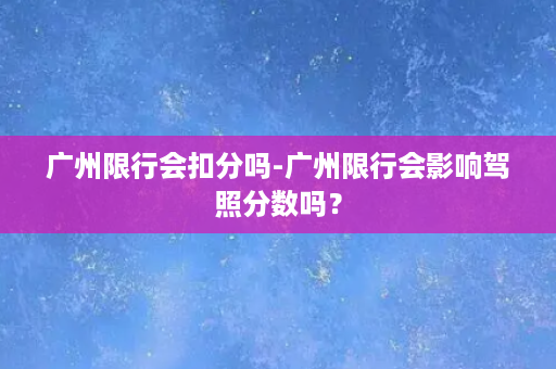 广州限行会扣分吗-广州限行会影响驾照分数吗？