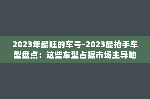 2023年最旺的车号-2023最抢手车型盘点：这些车型占据市场主导地位！