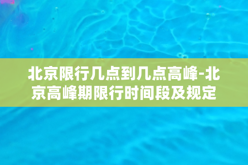 北京限行几点到几点高峰-北京高峰期限行时间段及规定