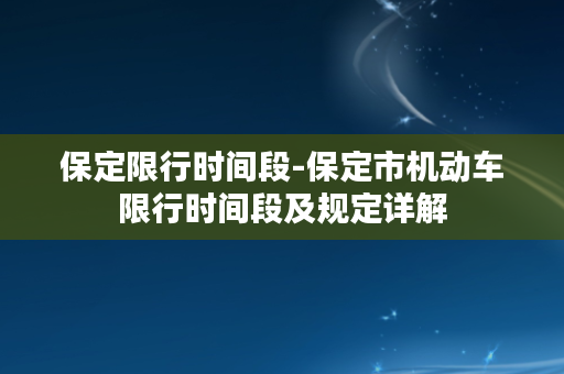 保定限行时间段-保定市机动车限行时间段及规定详解