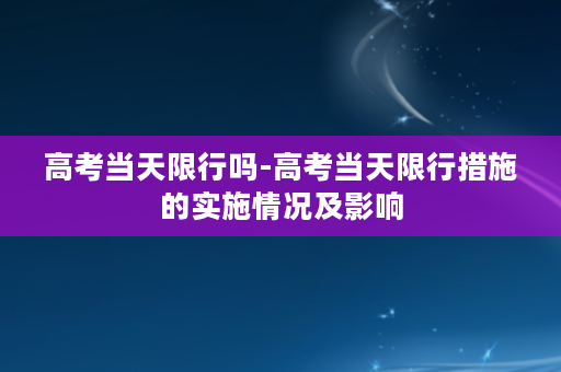 高考当天限行吗-高考当天限行措施的实施情况及影响