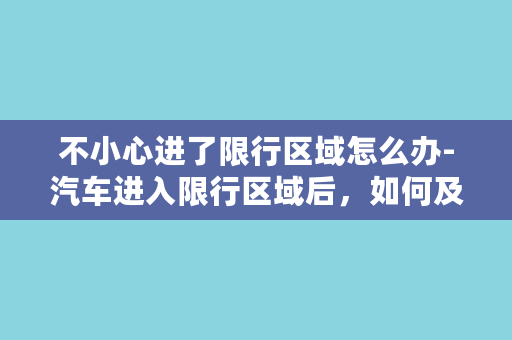 不小心进了限行区域怎么办-汽车进入限行区域后，如何及时处理？