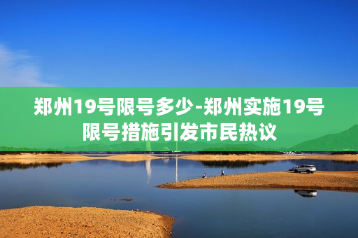 郑州19号限号多少-郑州实施19号限号措施引发市民热议