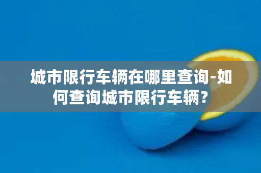 城市限行车辆在哪里查询-如何查询城市限行车辆？