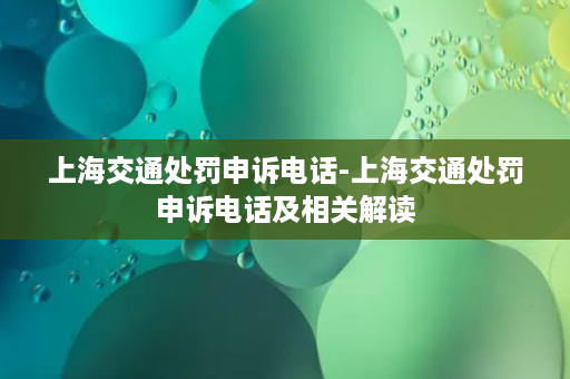 上海交通处罚申诉电话-上海交通处罚申诉电话及相关解读