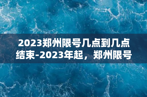 2023郑州限号几点到几点结束-2023年起，郑州限号时段大揭秘！