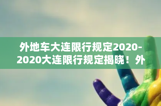 外地车大连限行规定2020-2020大连限行规定揭晓！外地车须知！