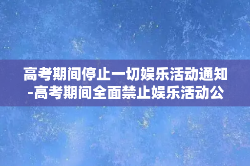 高考期间停止一切娱乐活动通知-高考期间全面禁止娱乐活动公告