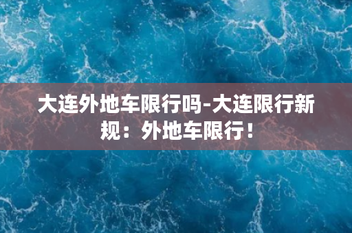 大连外地车限行吗-大连限行新规：外地车限行！