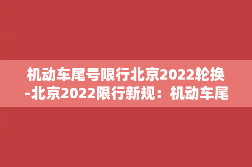 机动车尾号限行北京2022轮换-北京2022限行新规：机动车尾号轮换限行详解